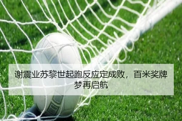 谢震业苏黎世起跑反应定成败，百米奖牌梦再启航