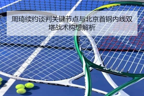 周琦续约谈判关键节点与北京首钢内线双塔战术构想解析
