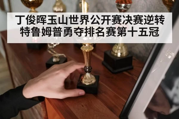 丁俊晖玉山世界公开赛决赛逆转特鲁姆普勇夺排名赛第十五冠