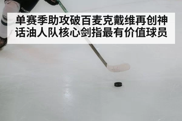 单赛季助攻破百麦克戴维再创神话油人队核心剑指最有价值球员