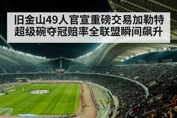 旧金山49人官宣重磅交易加勒特 超级碗夺冠赔率全联盟瞬间飙升