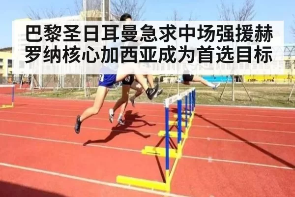 巴黎圣日耳曼急求中场强援赫罗纳核心加西亚成为首选目标