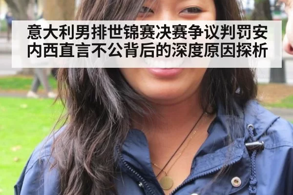意大利男排世锦赛决赛争议判罚安内西直言不公背后的深度原因探析