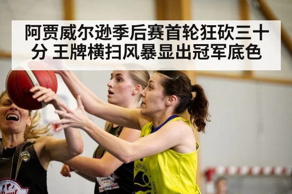 阿贾威尔逊季后赛首轮狂砍三十分 王牌横扫风暴显出冠军底色