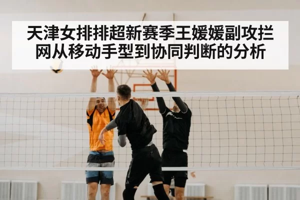 天津女排排超新赛季王媛媛副攻拦网从移动手型到协同判断的分析