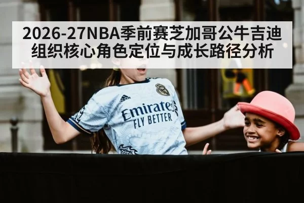 2026-27NBA季前赛芝加哥公牛吉迪组织核心角色定位与成长路径分析
