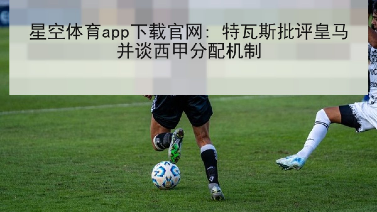 星空体育app下载官网: 特瓦斯批评皇马并谈西甲分配机制 星空体育app下载官网: 特瓦斯批评皇马并谈西甲分配机制