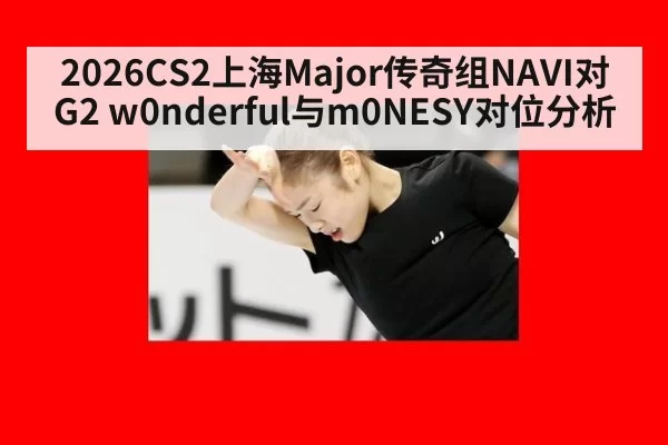 2026CS2上海Major传奇组NAVI对G2 w0nderful与m0NESY对位分析